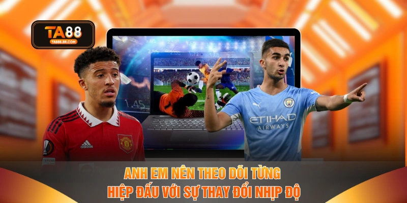 Anh em nên theo dõi từng hiệp đấu với sự thay đổi nhịp độ
