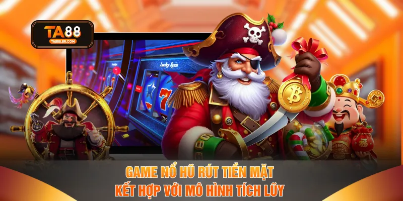 Game nổ hũ rút tiền mặt kết hợp với mô hình tích lũy