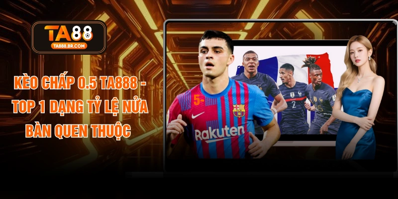 Kèo Chấp 0.5 TA888 - Top 1 Dạng Tỷ Lệ Nửa Bàn Quen Thuộc 