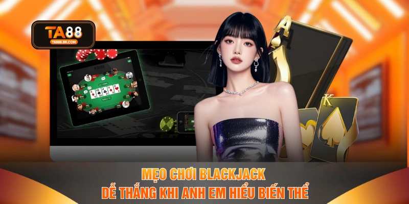 Mẹo chơi Blackjack dễ thắng khi anh em hiểu biến thể