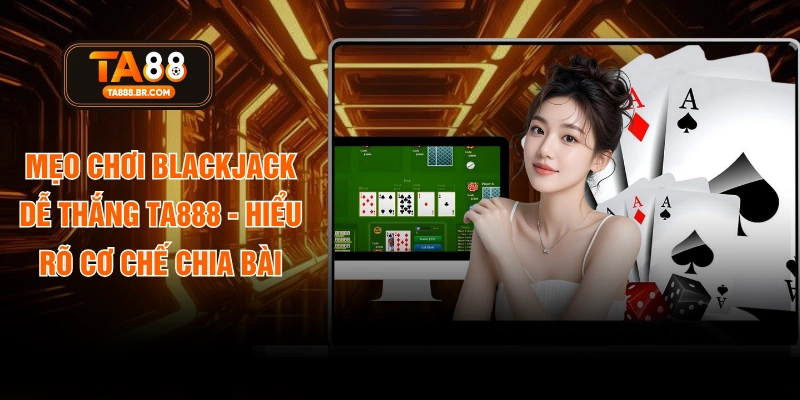 Mẹo Chơi Blackjack Dễ Thắng TA888 - Hiểu Rõ Cơ Chế Chia Bài